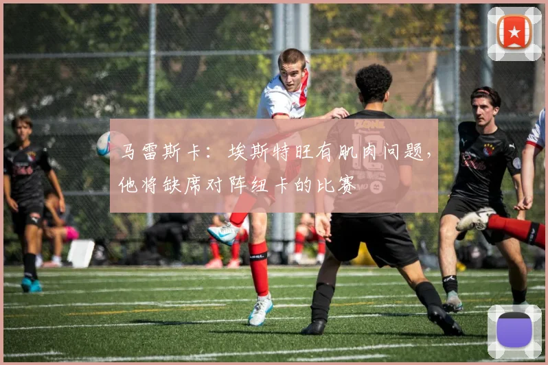 马雷斯卡：埃斯特旺有肌肉问题，他将缺席对阵纽卡的比赛