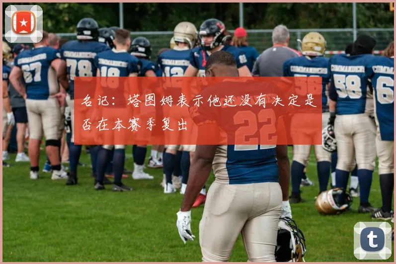 名记：塔图姆表示他还没有决定是否在本赛季复出