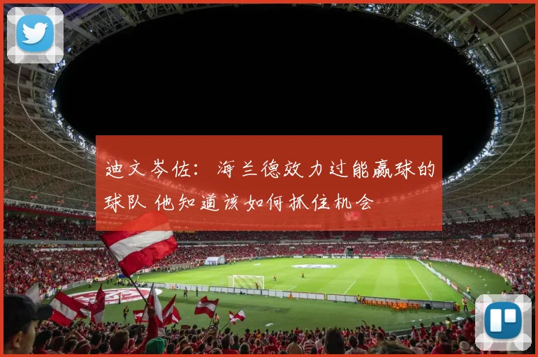 迪文岑佐：海兰德效力过能赢球的球队 他知道该如何抓住机会