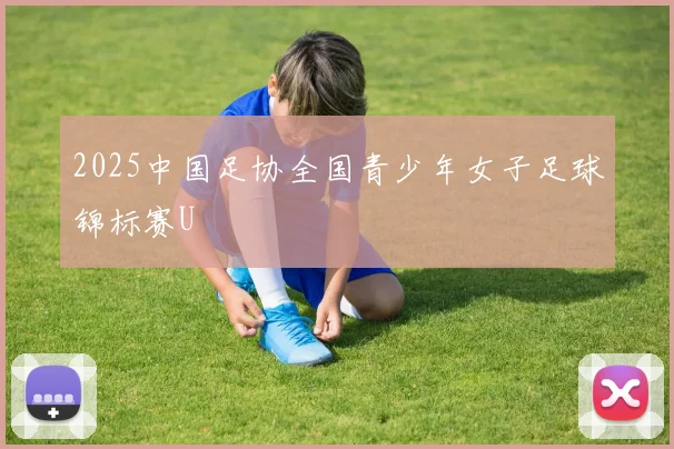 2025中国足协全国青少年女子足球锦标赛U