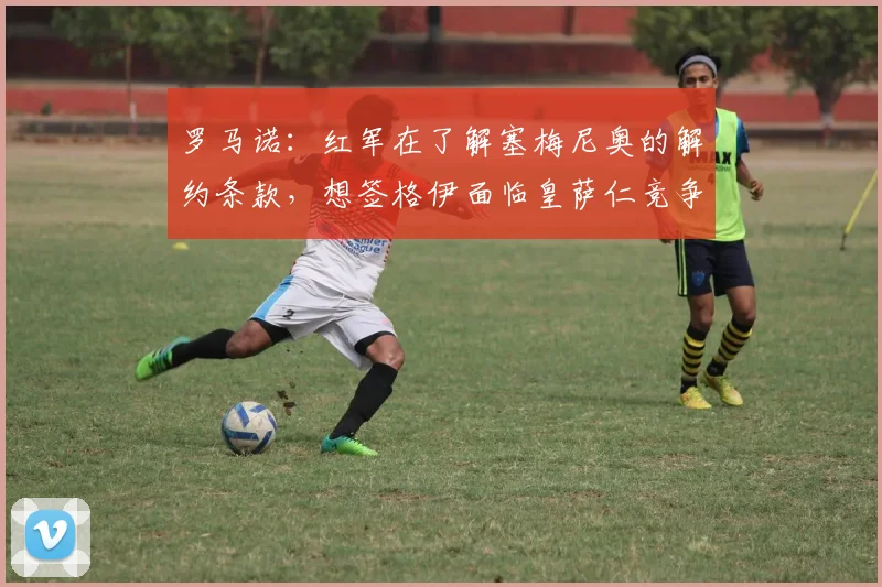 罗马诺：红军在了解塞梅尼奥的解约条款，想签格伊面临皇萨仁竞争
