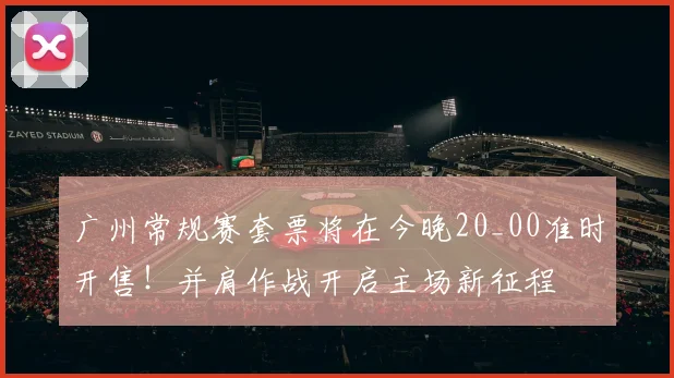 广州常规赛套票将在今晚20_00准时开售！并肩作战开启主场新征程