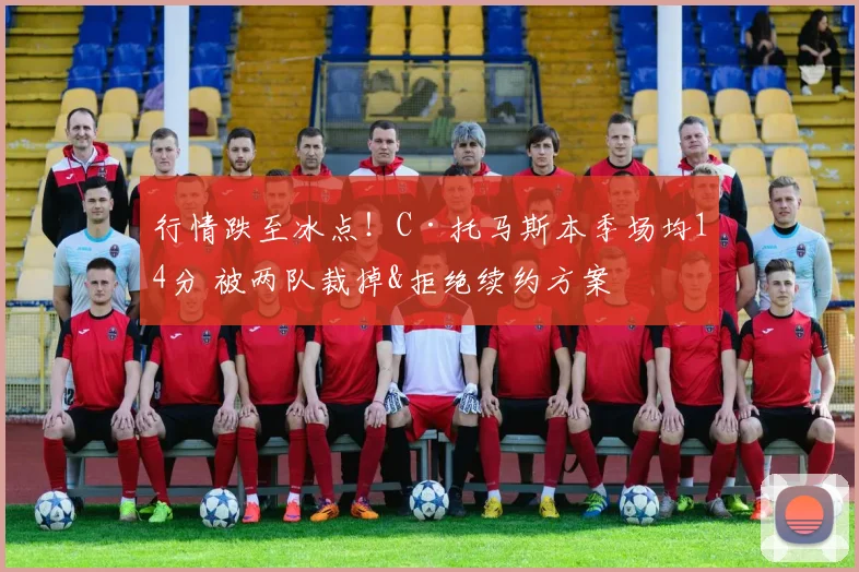 行情跌至冰点！C·托马斯本季场均14分 被两队裁掉&拒绝续约方案