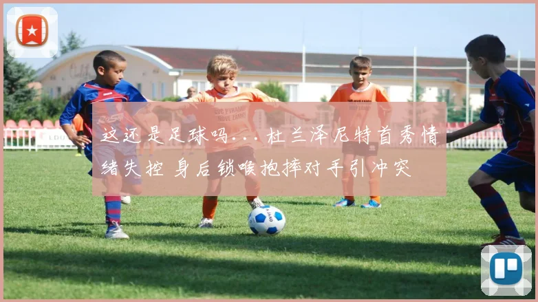 这还是足球吗...杜兰泽尼特首秀情绪失控 身后锁喉抱摔对手引冲突