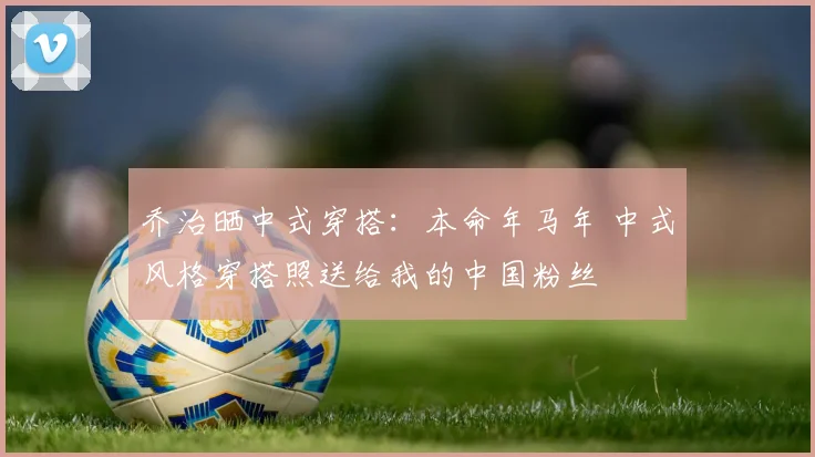 乔治晒中式穿搭：本命年马年 中式风格穿搭照送给我的中国粉丝